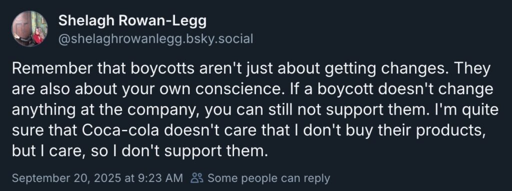 Bluesky post reads: "Remember that boycotts aren't just about getting changes. They are also about your own conscience. If a boycott doesn't change anything at the company, you can still not support them. I'm quite sure that Coca-cola doesn't care that I don't buy their products, but I care, so I don't support them."